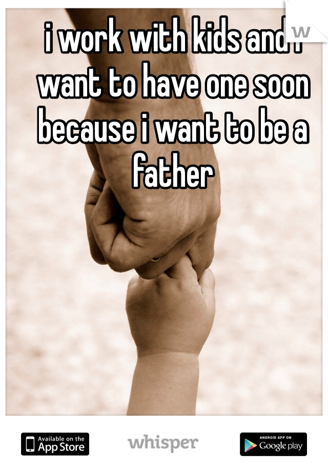 i work with kids and i want to have one soon because i want to be a father