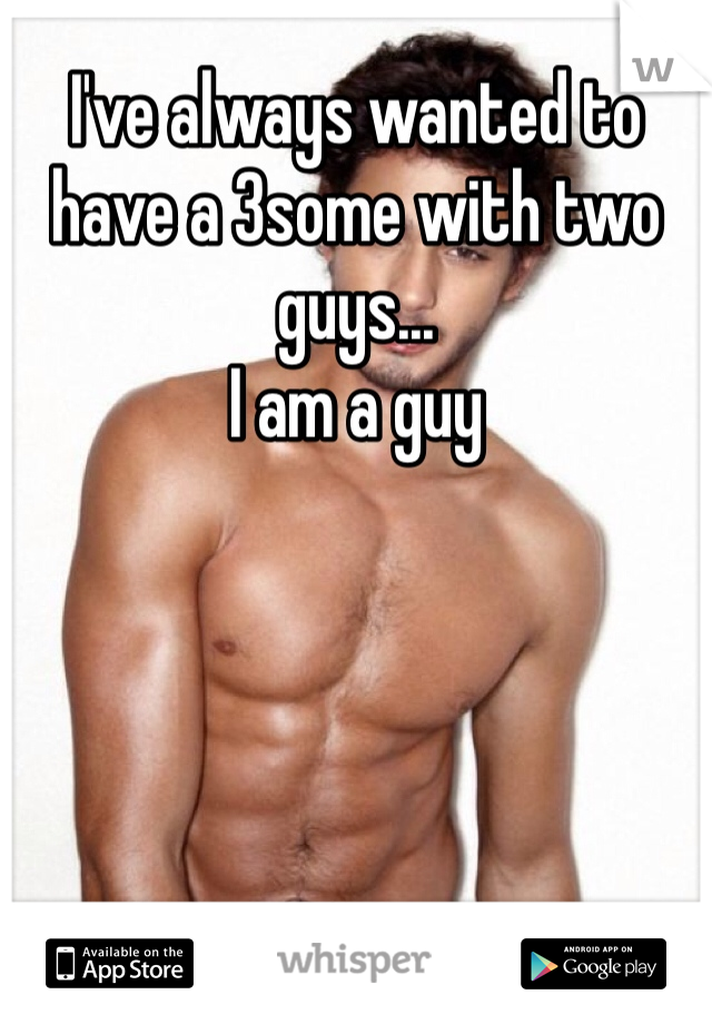 I've always wanted to have a 3some with two guys...
I am a guy 
