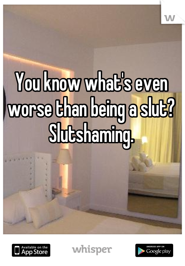 You know what's even worse than being a slut? 
Slutshaming.