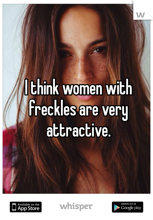 I think women with freckles are very attractive. 