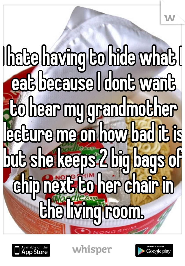 I hate having to hide what I eat because I dont want to hear my grandmother lecture me on how bad it is but she keeps 2 big bags of chip next to her chair in the living room. 