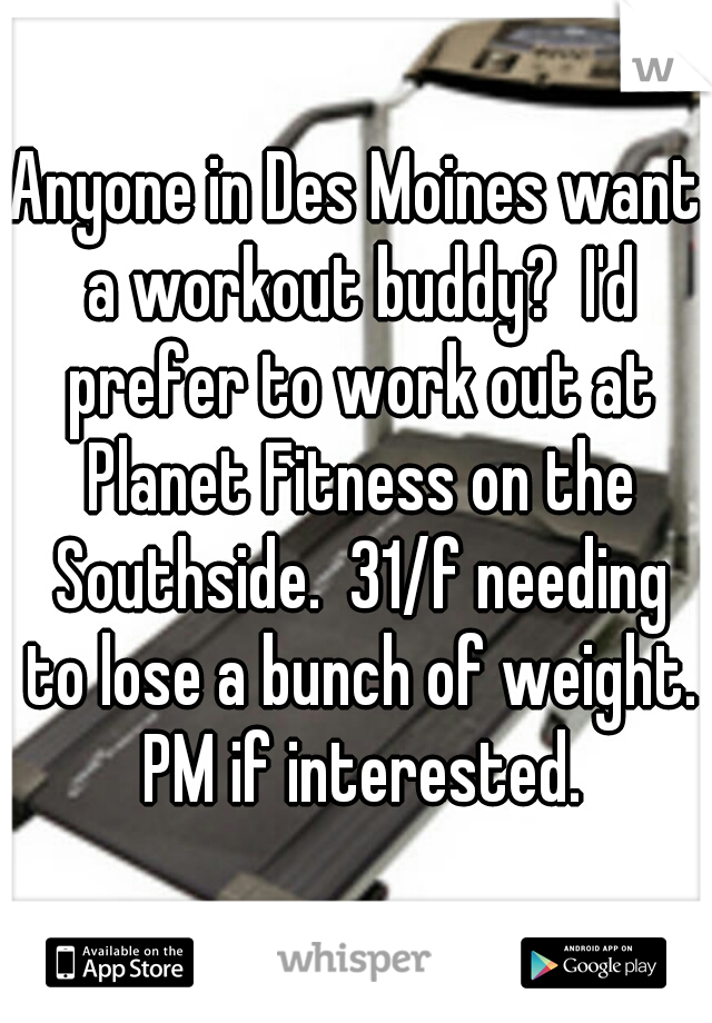Anyone in Des Moines want a workout buddy?  I'd prefer to work out at Planet Fitness on the Southside.  31/f needing to lose a bunch of weight. PM if interested.