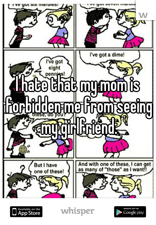 I hate that my mom is forbidden me from seeing my girlfriend.
