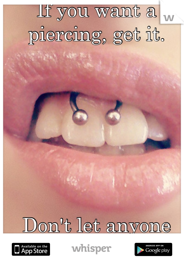 If you want a piercing, get it.







Don't let anyone control you.
