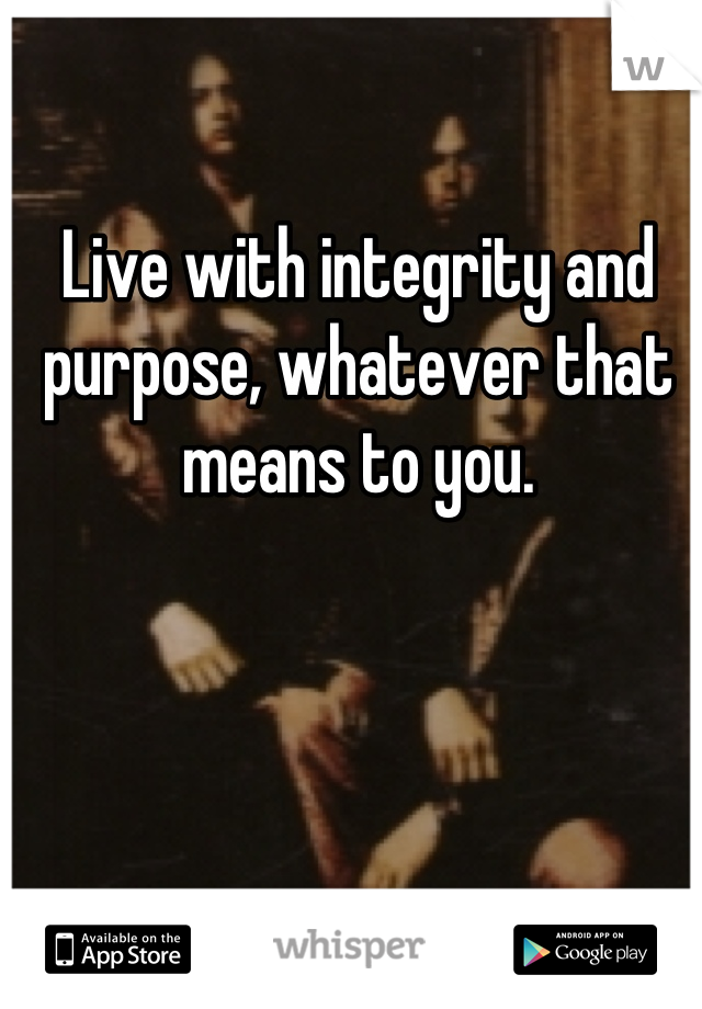 Live with integrity and purpose, whatever that means to you.