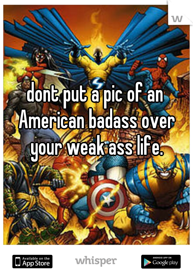 dont put a pic of an American badass over your weak ass life.