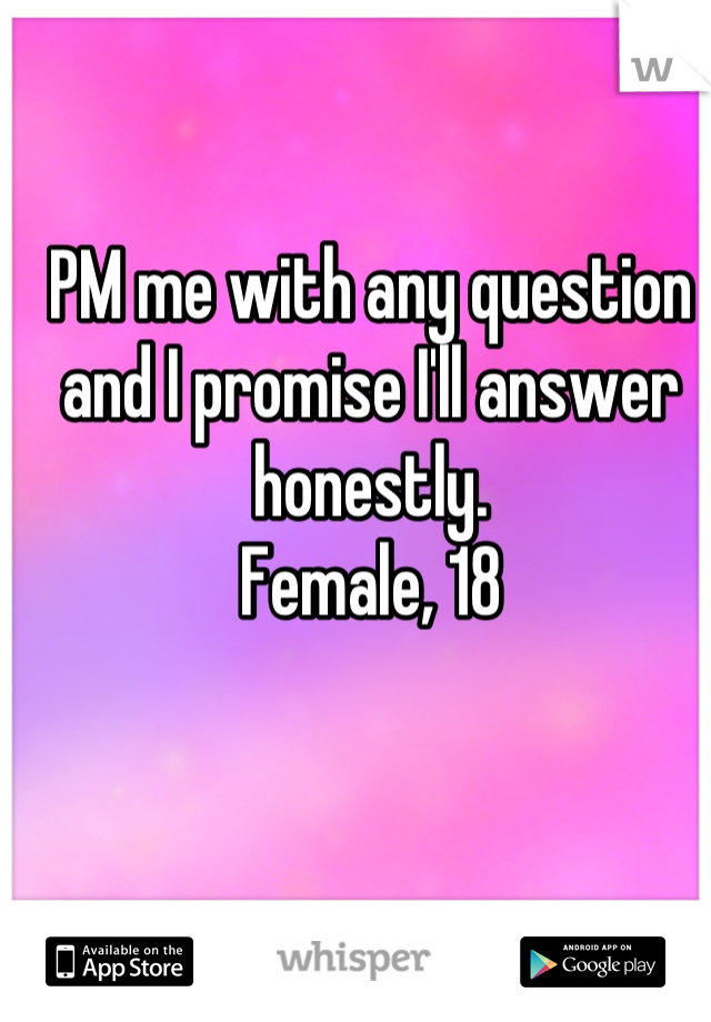 PM me with any question and I promise I'll answer honestly.
Female, 18
