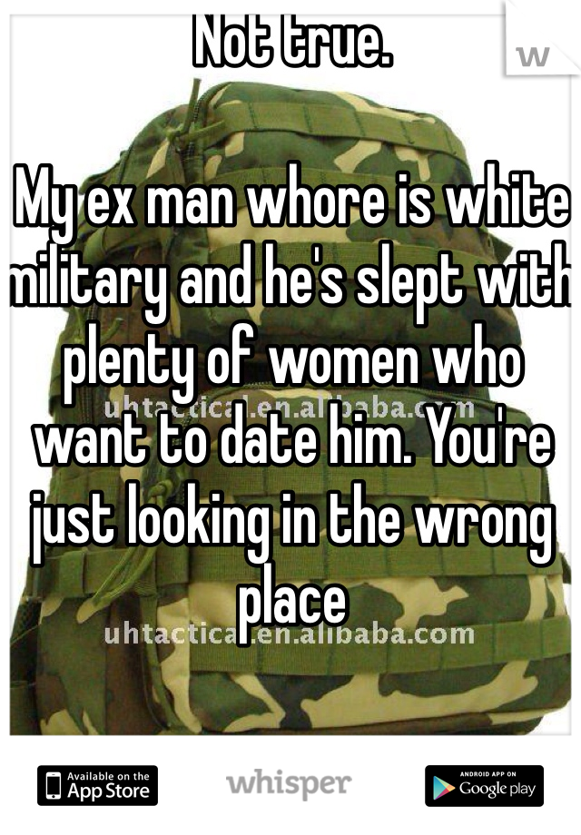 Not true. 

My ex man whore is white military and he's slept with plenty of women who want to date him. You're just looking in the wrong place