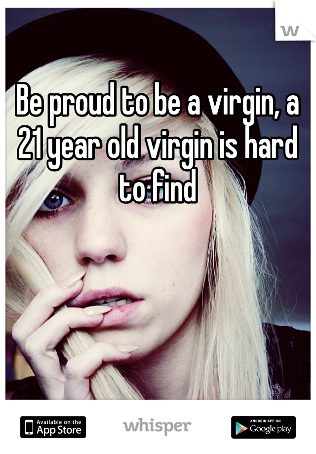 Be proud to be a virgin, a 21 year old virgin is hard to find 