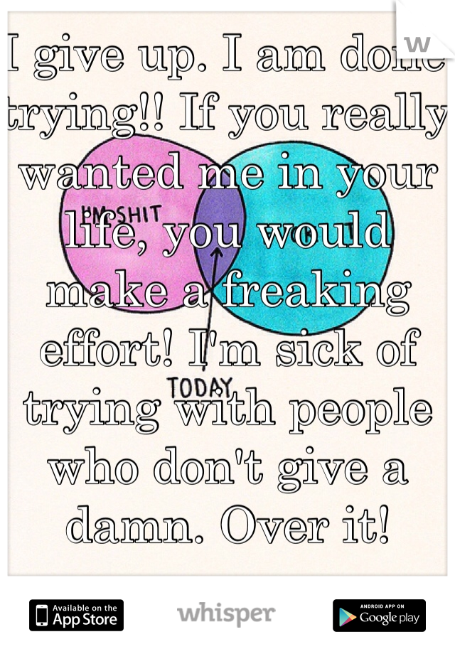 I give up. I am done trying!! If you really wanted me in your life, you would make a freaking effort! I'm sick of trying with people who don't give a damn. Over it!