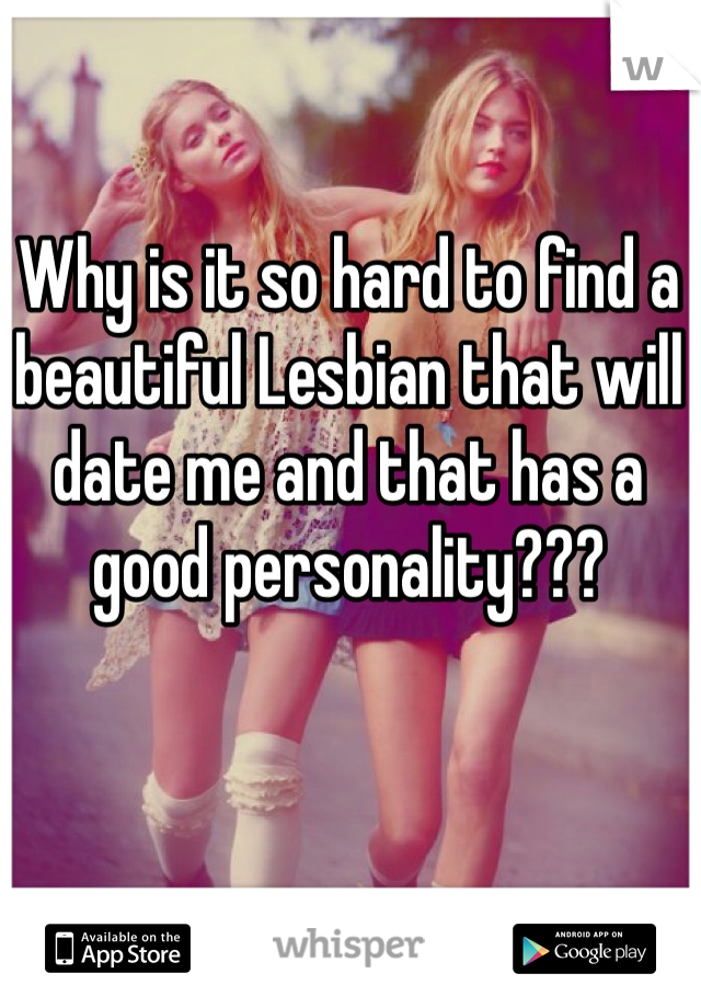 Why is it so hard to find a beautiful Lesbian that will date me and that has a good personality???