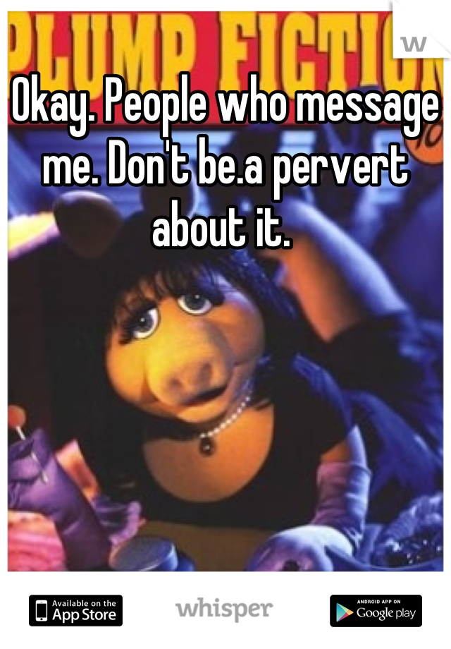 Okay. People who message me. Don't be.a pervert about it. 