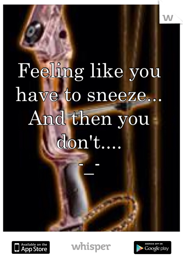 Feeling like you have to sneeze... 
And then you don't....
-_-