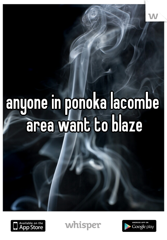 anyone in ponoka lacombe area want to blaze