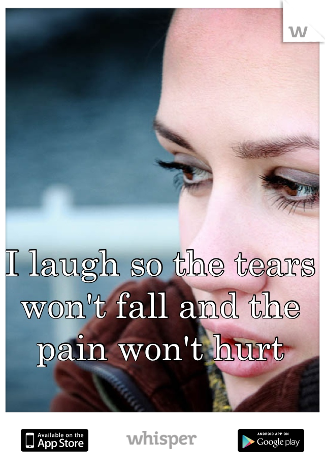 I laugh so the tears won't fall and the pain won't hurt 