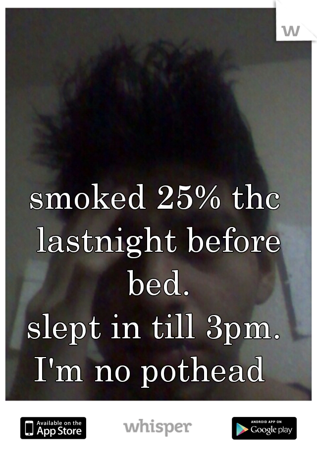 smoked 25% thc lastnight before bed.
slept in till 3pm.

I'm no pothead 