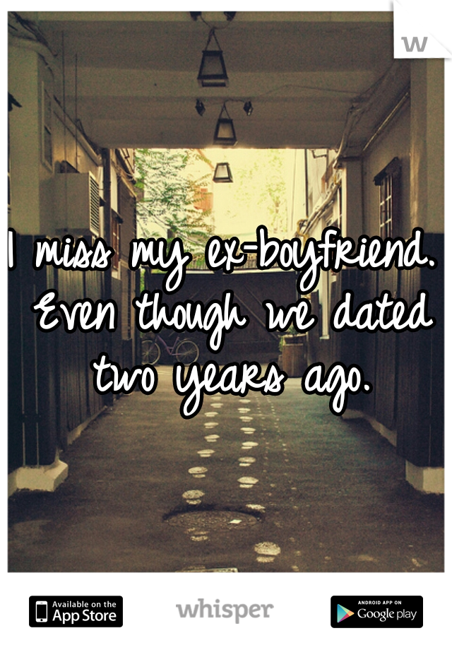 I miss my ex-boyfriend. Even though we dated two years ago.

  