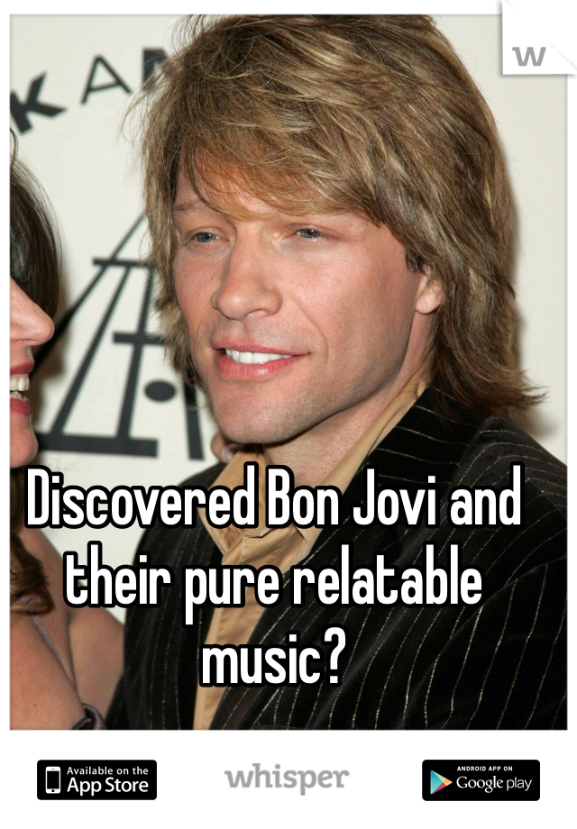 Discovered Bon Jovi and their pure relatable music? 