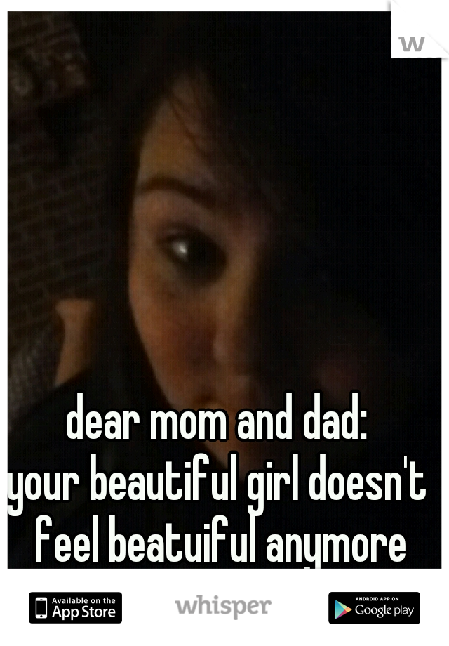dear mom and dad:
your beautiful girl doesn't feel beatuiful anymore