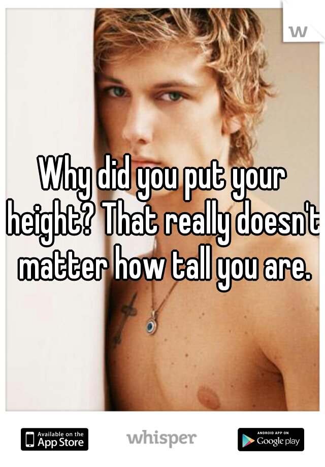 Why did you put your height? That really doesn't matter how tall you are.