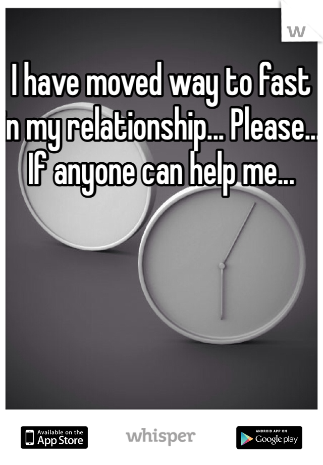 I have moved way to fast in my relationship... Please... If anyone can help me... 