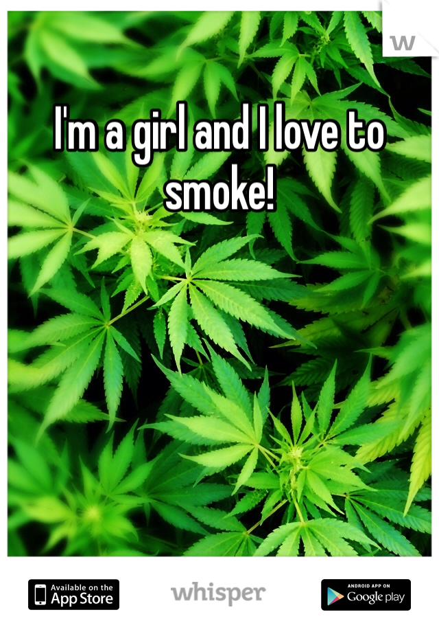 I'm a girl and I love to smoke!