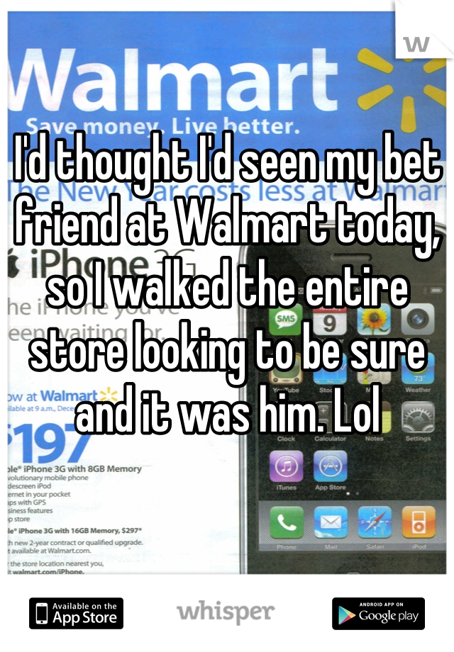 I'd thought I'd seen my bet friend at Walmart today, so I walked the entire store looking to be sure and it was him. Lol