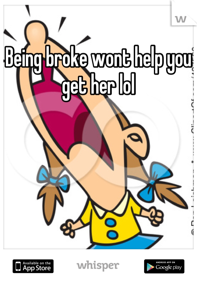 Being broke wont help you get her lol