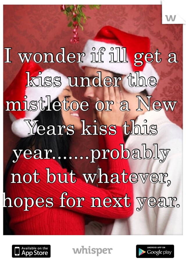 I wonder if ill get a kiss under the mistletoe or a New Years kiss this year.......probably not but whatever, hopes for next year. 