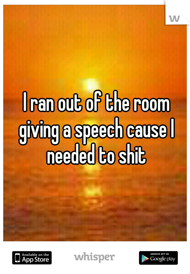  I ran out of the room giving a speech cause I needed to shit