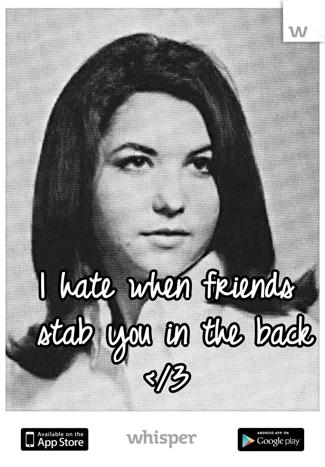 I hate when friends stab you in the back </3 