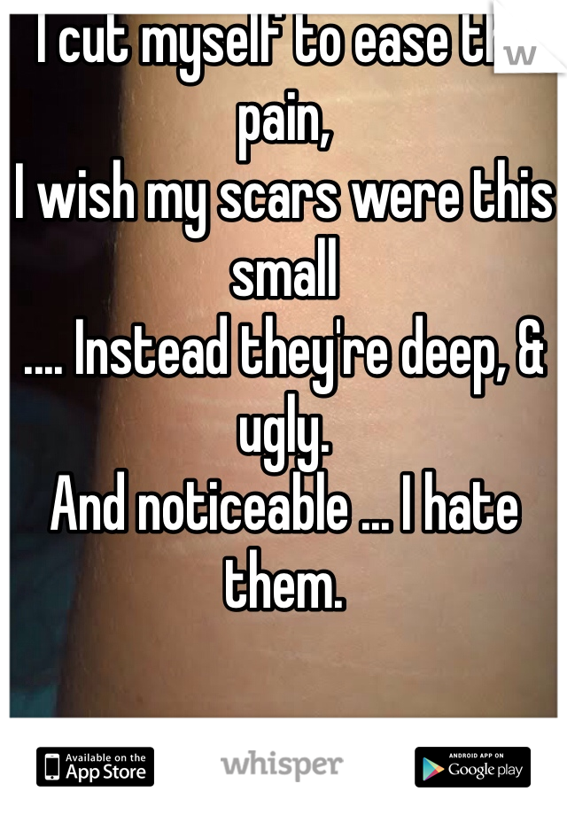 I cut myself to ease the pain,
I wish my scars were this small
.... Instead they're deep, & ugly.
And noticeable ... I hate them.