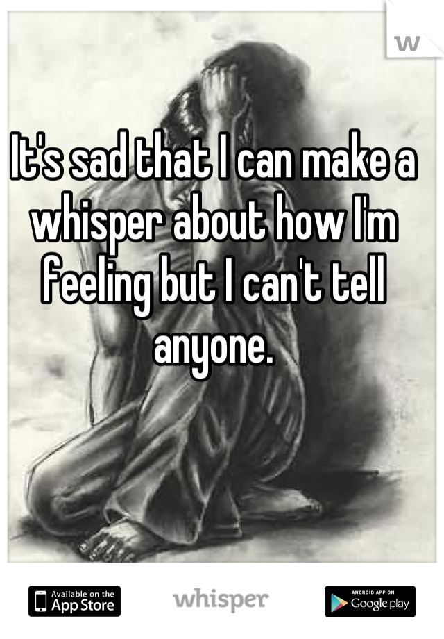 It's sad that I can make a whisper about how I'm feeling but I can't tell anyone.