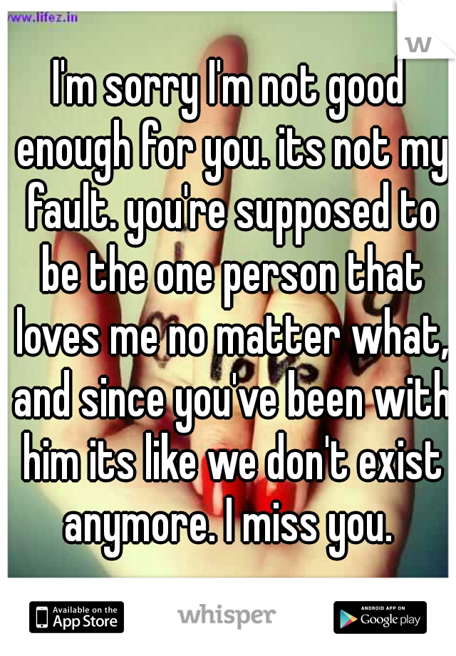 I'm sorry I'm not good enough for you. its not my fault. you're supposed to be the one person that loves me no matter what, and since you've been with him its like we don't exist anymore. I miss you. 