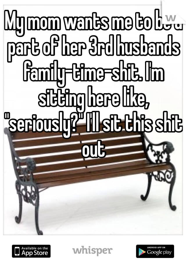 My mom wants me to be a part of her 3rd husbands family-time-shit. I'm sitting here like, "seriously?" I'll sit this shit out