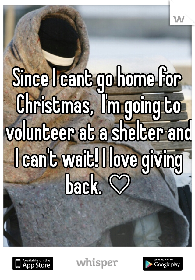 Since I cant go home for Christmas,  I'm going to volunteer at a shelter and I can't wait! I love giving back. ♡