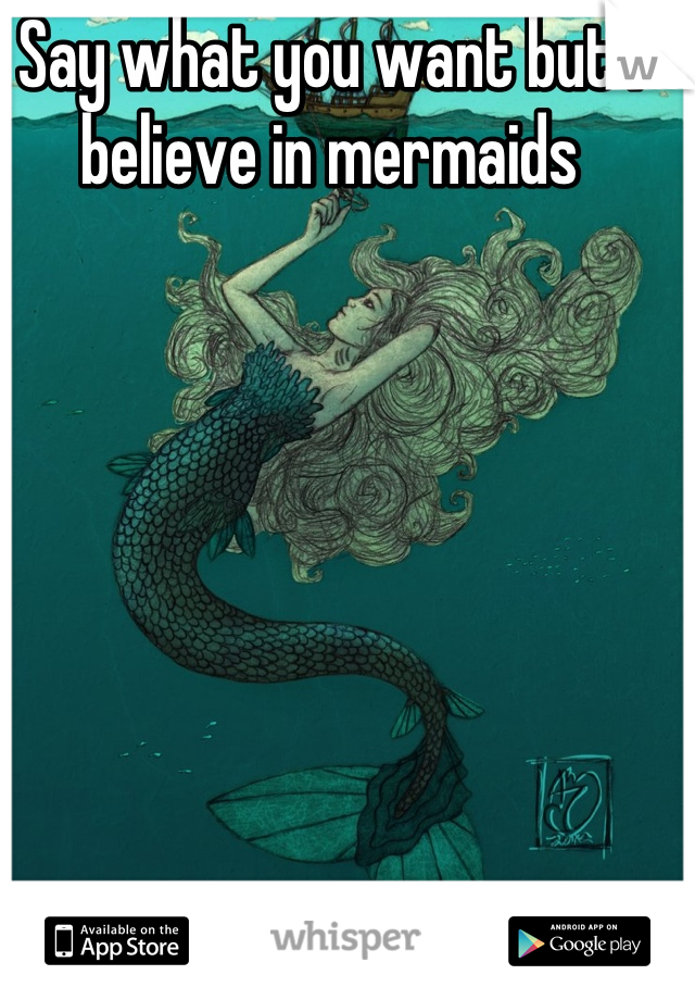 Say what you want but I believe in mermaids