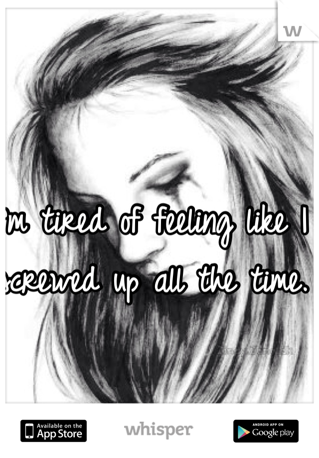 I'm tired of feeling like I screwed up all the time.