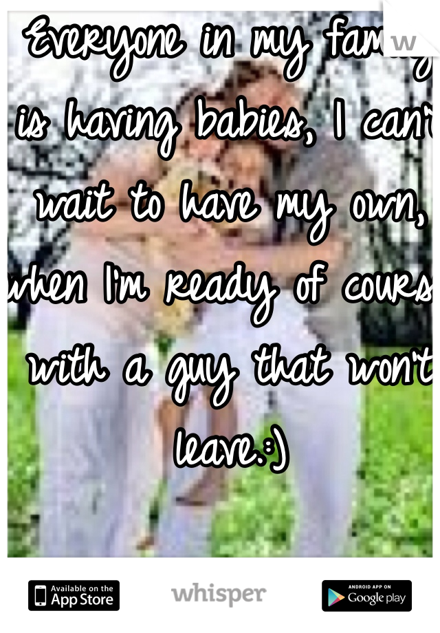Everyone in my family is having babies, I can't wait to have my own, when I'm ready of course with a guy that won't leave.:)