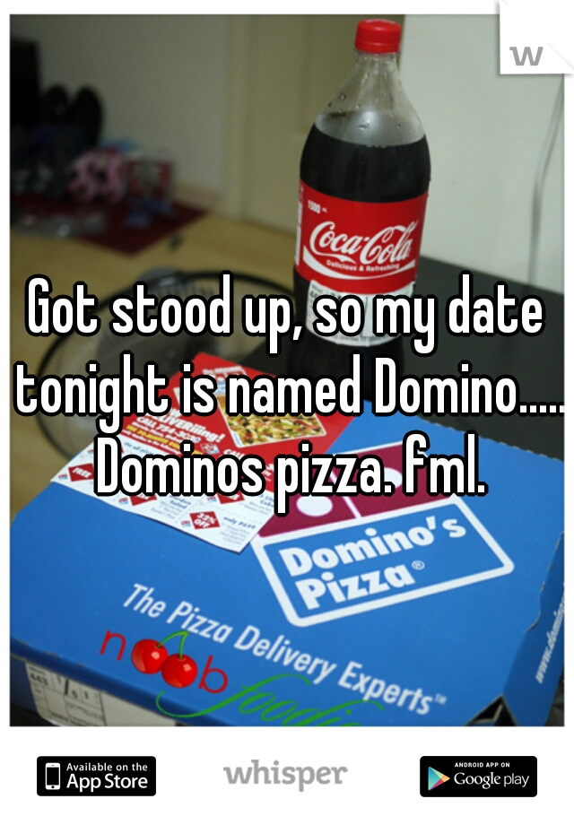 Got stood up, so my date tonight is named Domino..... Dominos pizza. fml.