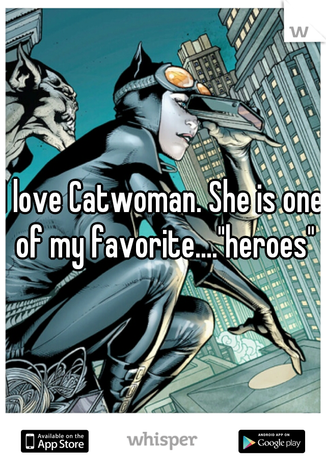 I love Catwoman. She is one of my favorite...."heroes"