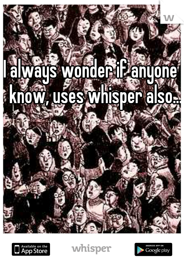 I always wonder if anyone I know, uses whisper also...