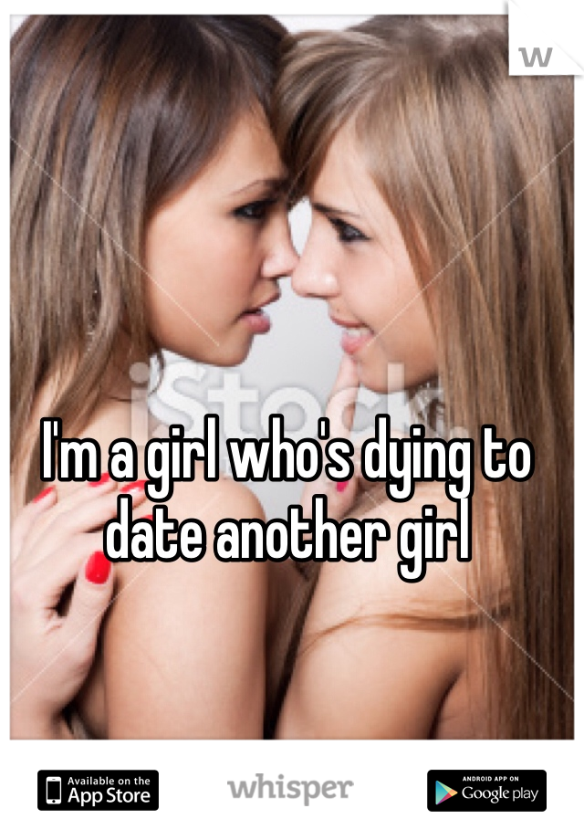 I'm a girl who's dying to date another girl 