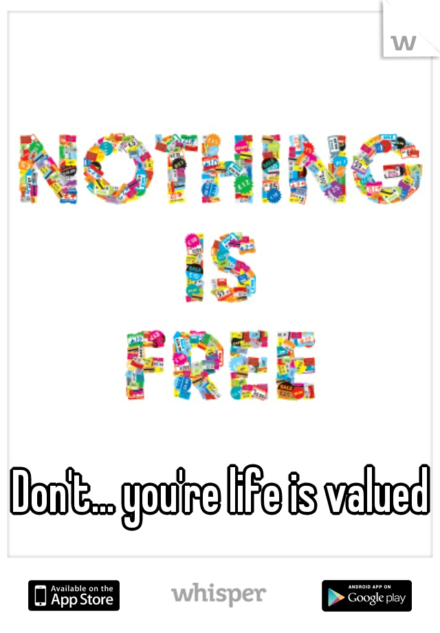 Don't... you're life is valued