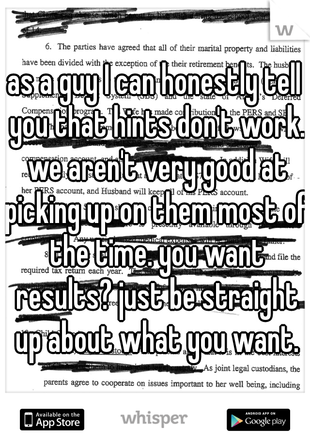 as a guy I can honestly tell you that hints don't work. we aren't very good at picking up on them most of the time. you want results? just be straight up about what you want.