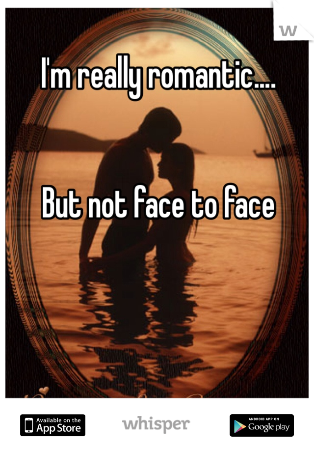 I'm really romantic....


But not face to face
