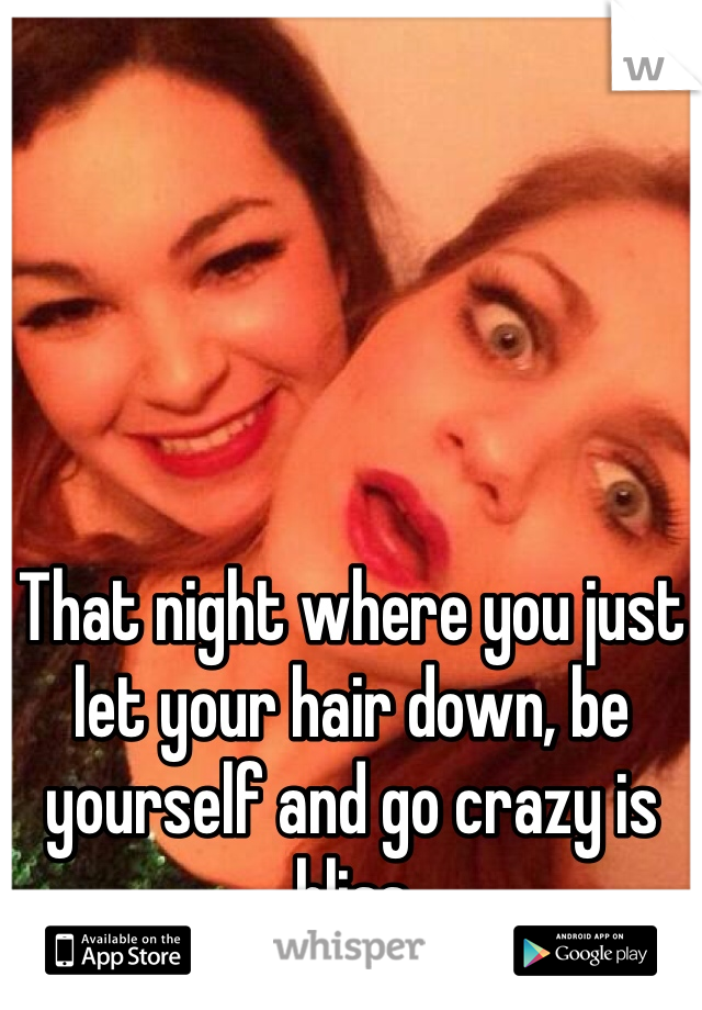 That night where you just let your hair down, be yourself and go crazy is bliss