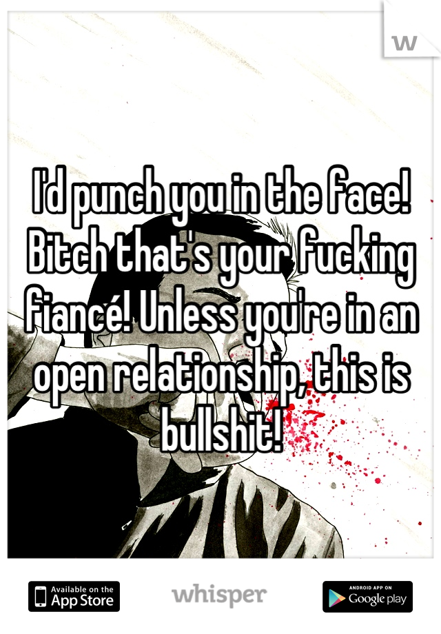 I'd punch you in the face! Bitch that's your fucking fiancé! Unless you're in an open relationship, this is bullshit!