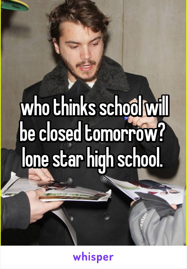 who thinks school will be closed tomorrow?  lone star high school. 