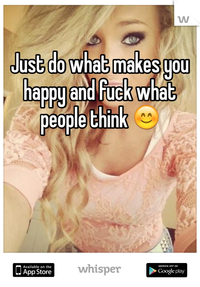 Just do what makes you happy and fuck what people think 😊